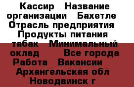 Кассир › Название организации ­ Бахетле › Отрасль предприятия ­ Продукты питания, табак › Минимальный оклад ­ 1 - Все города Работа » Вакансии   . Архангельская обл.,Новодвинск г.